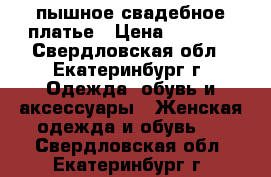 пышное свадебное платье › Цена ­ 5 000 - Свердловская обл., Екатеринбург г. Одежда, обувь и аксессуары » Женская одежда и обувь   . Свердловская обл.,Екатеринбург г.